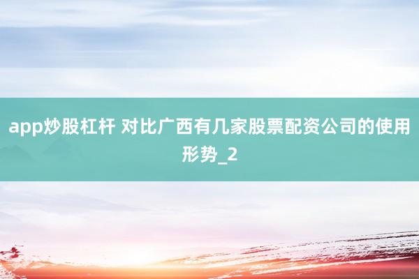 app炒股杠杆 对比广西有几家股票配资公司的使用形势_2