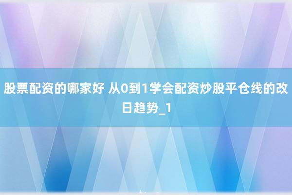股票配资的哪家好 从0到1学会配资炒股平仓线的改日趋势_1