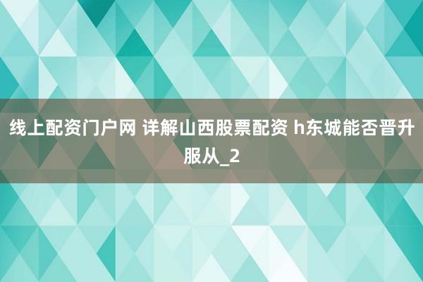 线上配资门户网 详解山西股票配资 h东城能否晋升服从_2