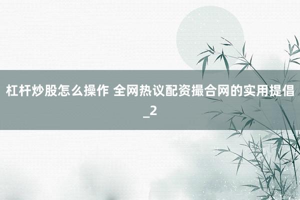 杠杆炒股怎么操作 全网热议配资撮合网的实用提倡_2