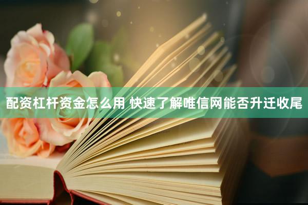 配资杠杆资金怎么用 快速了解唯信网能否升迁收尾