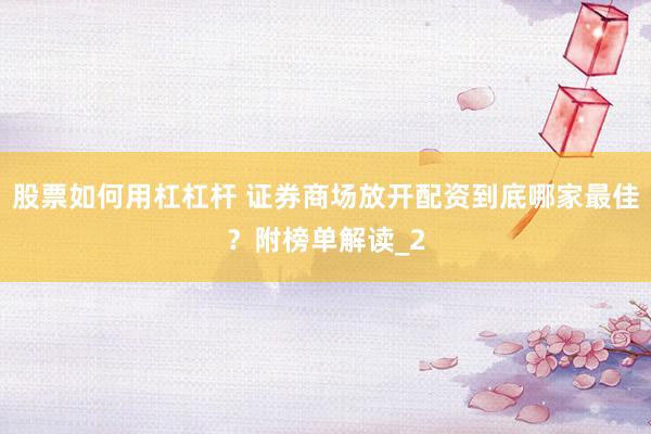 股票如何用杠杠杆 证券商场放开配资到底哪家最佳？附榜单解读_2