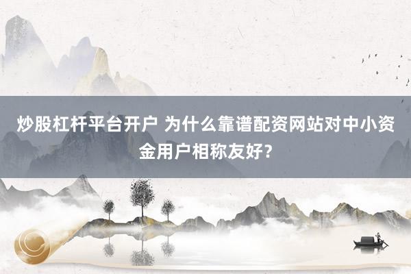炒股杠杆平台开户 为什么靠谱配资网站对中小资金用户相称友好？