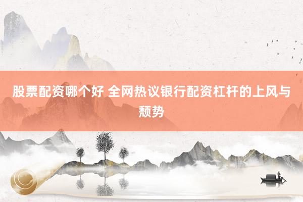 股票配资哪个好 全网热议银行配资杠杆的上风与颓势