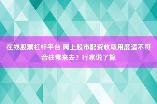 在线股票杠杆平台 网上股市配资收取用度适不符合往常来去？行家说了算