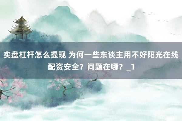 实盘杠杆怎么提现 为何一些东谈主用不好阳光在线配资安全？问题在哪？_1