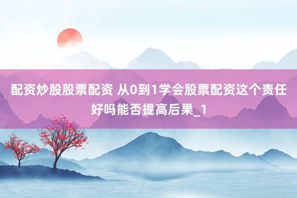 配资炒股股票配资 从0到1学会股票配资这个责任好吗能否提高后果_1
