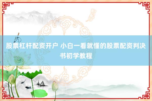 股票杠杆配资开户 小白一看就懂的股票配资判决书初学教程