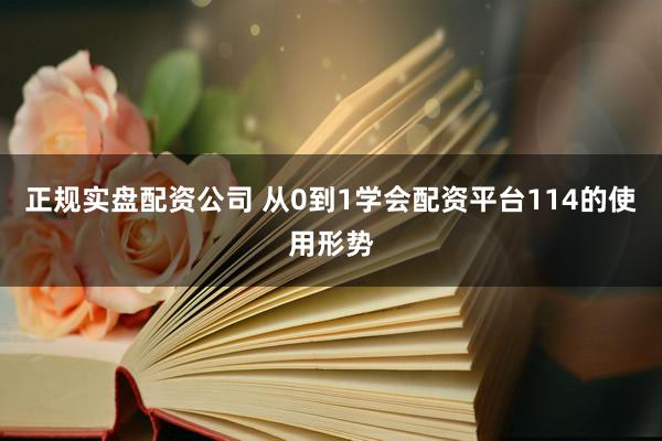 正规实盘配资公司 从0到1学会配资平台114的使用形势