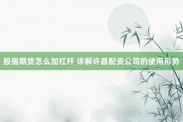 股指期货怎么加杠杆 详解许昌配资公司的使用形势