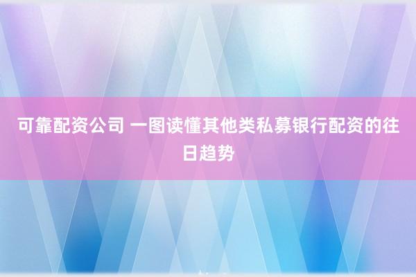 可靠配资公司 一图读懂其他类私募银行配资的往日趋势