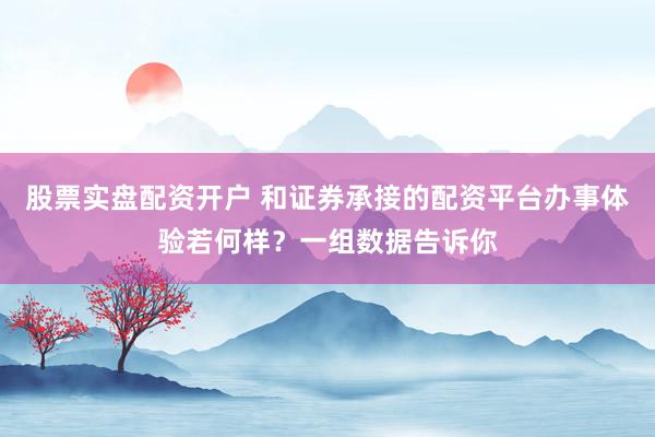 股票实盘配资开户 和证券承接的配资平台办事体验若何样？一组数据告诉你
