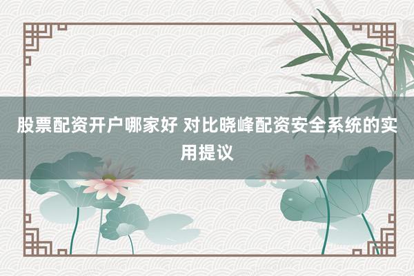 股票配资开户哪家好 对比晓峰配资安全系统的实用提议
