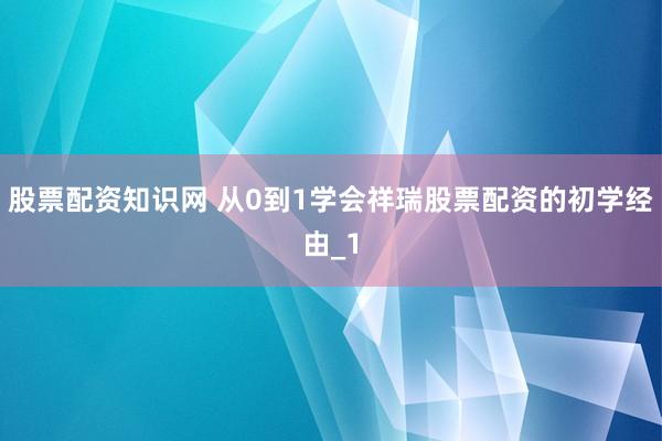 股票配资知识网 从0到1学会祥瑞股票配资的初学经由_1