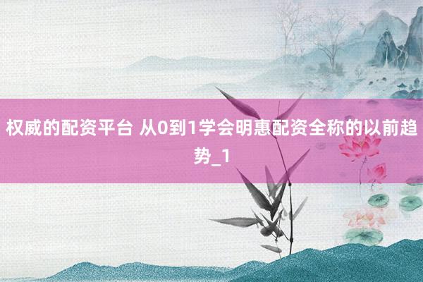 权威的配资平台 从0到1学会明惠配资全称的以前趋势_1