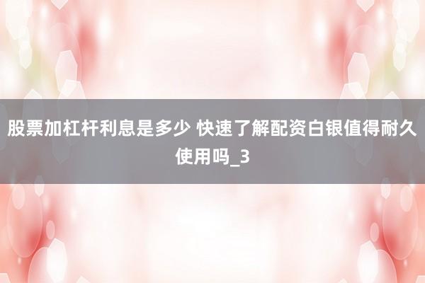 股票加杠杆利息是多少 快速了解配资白银值得耐久使用吗_3