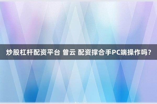 炒股杠杆配资平台 曾云 配资撑合手PC端操作吗？