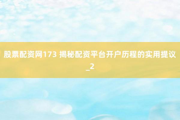 股票配资网173 揭秘配资平台开户历程的实用提议_2
