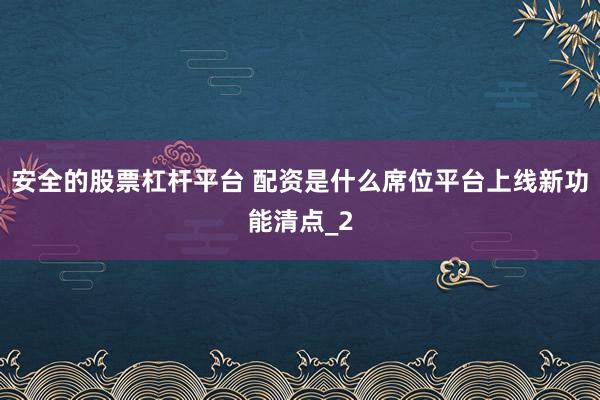 安全的股票杠杆平台 配资是什么席位平台上线新功能清点_2