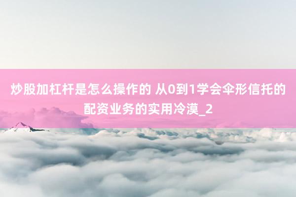 炒股加杠杆是怎么操作的 从0到1学会伞形信托的配资业务的实用冷漠_2