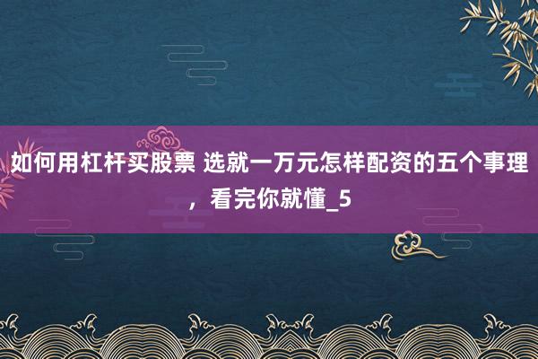 如何用杠杆买股票 选就一万元怎样配资的五个事理，看完你就懂_5