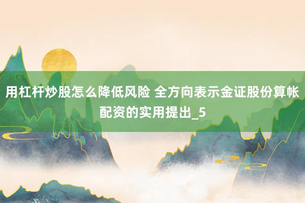 用杠杆炒股怎么降低风险 全方向表示金证股份算帐配资的实用提出_5