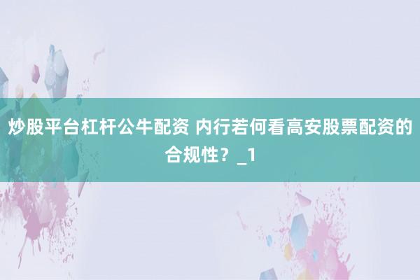 炒股平台杠杆公牛配资 内行若何看高安股票配资的合规性？_1