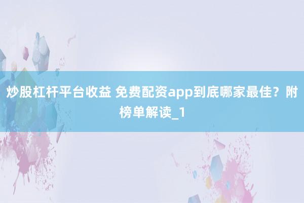 炒股杠杆平台收益 免费配资app到底哪家最佳？附榜单解读_1