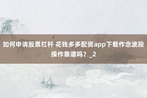 如何申请股票杠杆 花钱多多配资app下载作念波段操作靠谱吗？_2