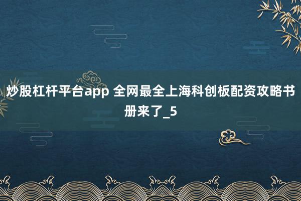 炒股杠杆平台app 全网最全上海科创板配资攻略书册来了_5