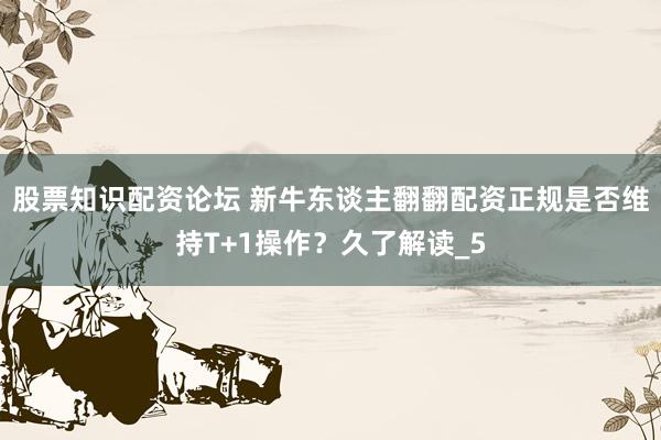 股票知识配资论坛 新牛东谈主翻翻配资正规是否维持T+1操作？久了解读_5