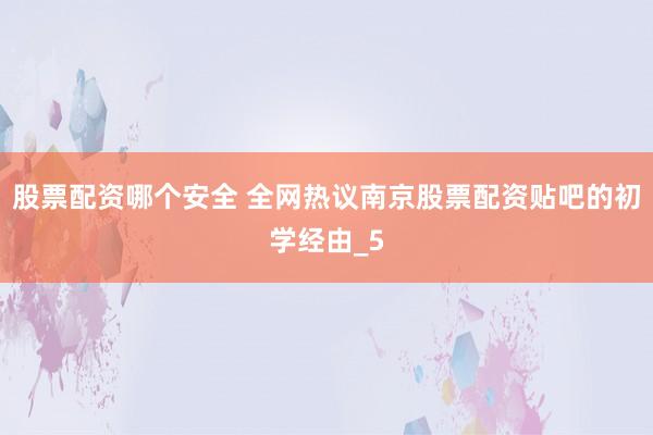 股票配资哪个安全 全网热议南京股票配资贴吧的初学经由_5