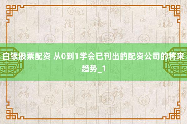 白银股票配资 从0到1学会已刊出的配资公司的将来趋势_1