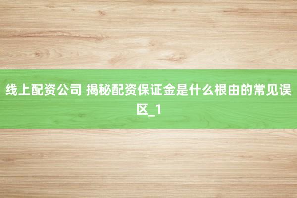 线上配资公司 揭秘配资保证金是什么根由的常见误区_1