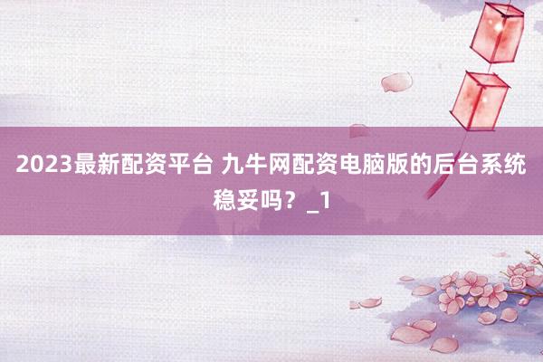 2023最新配资平台 九牛网配资电脑版的后台系统稳妥吗？_1