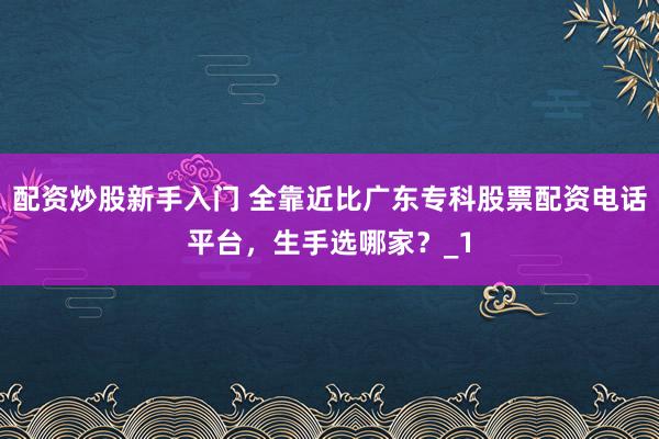 配资炒股新手入门 全靠近比广东专科股票配资电话平台，生手选哪家？_1