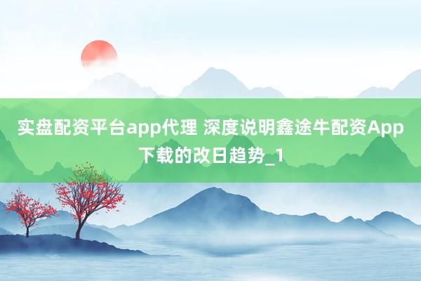 实盘配资平台app代理 深度说明鑫途牛配资App下载的改日趋势_1