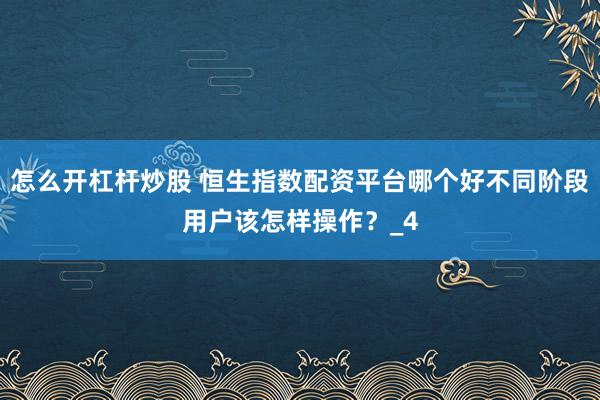 怎么开杠杆炒股 恒生指数配资平台哪个好不同阶段用户该怎样操作？_4