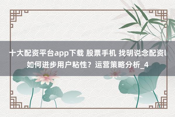十大配资平台app下载 股票手机 找明说念配资l如何进步用户粘性？运营策略分析_4