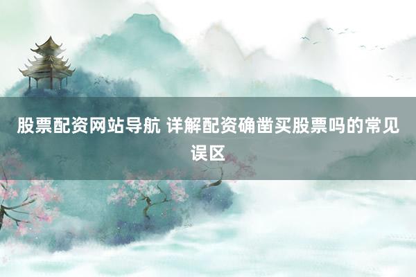 股票配资网站导航 详解配资确凿买股票吗的常见误区