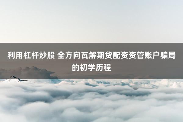 利用杠杆炒股 全方向瓦解期货配资资管账户骗局的初学历程