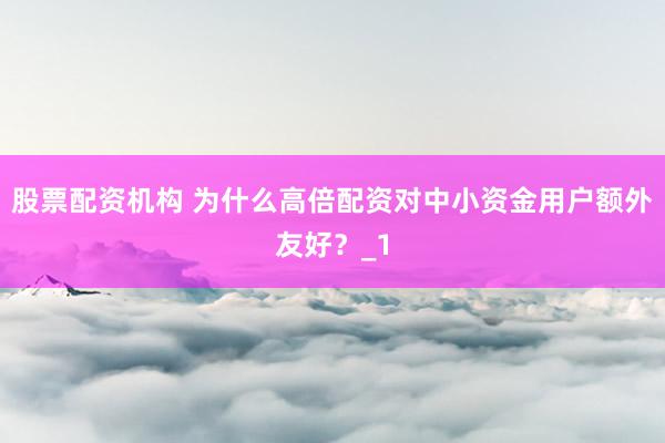股票配资机构 为什么高倍配资对中小资金用户额外友好？_1