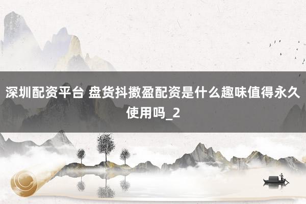 深圳配资平台 盘货抖擞盈配资是什么趣味值得永久使用吗_2