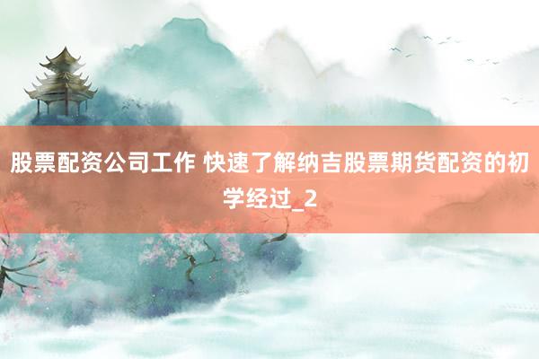 股票配资公司工作 快速了解纳吉股票期货配资的初学经过_2