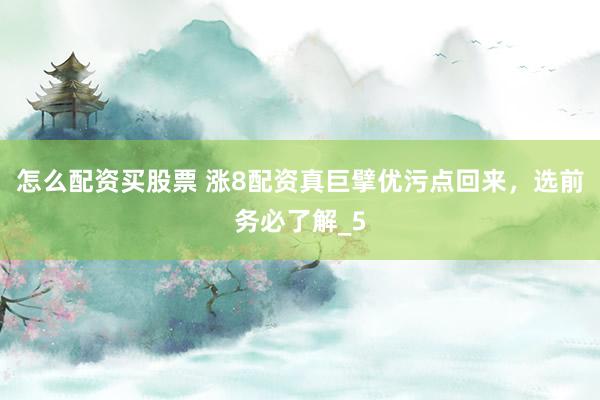怎么配资买股票 涨8配资真巨擘优污点回来,选前务必了解_5