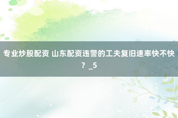 专业炒股配资 山东配资违警的工夫复旧速率快不快？_5