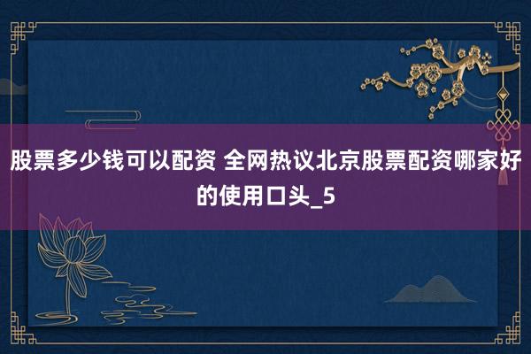 股票多少钱可以配资 全网热议北京股票配资哪家好的使用口头_5