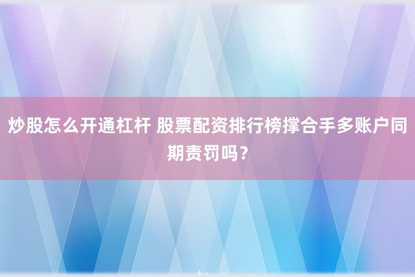 炒股怎么开通杠杆 股票配资排行榜撑合手多账户同期责罚吗？
