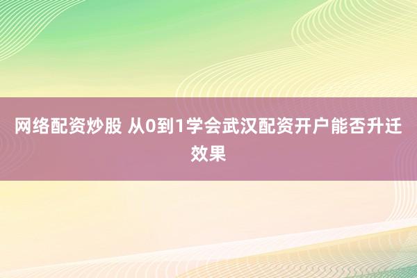 网络配资炒股 从0到1学会武汉配资开户能否升迁效果