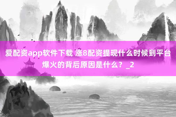 爱配资app软件下载 涨8配资提现什么时候到平台爆火的背后原因是什么？_2